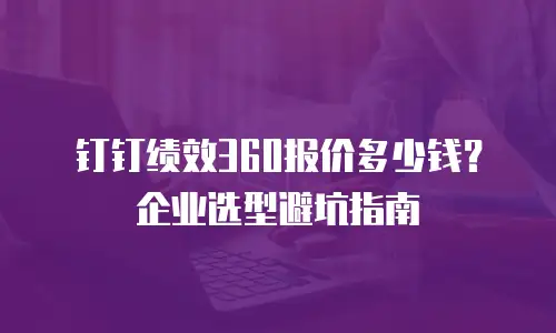 钉钉绩效360报价多少钱？企业选型避坑指南