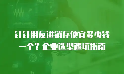 钉钉用友进销存便宜多少钱一个？企业选型避坑指南