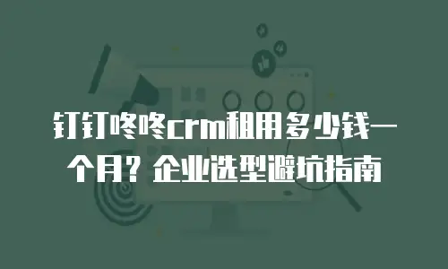 钉钉咚咚crm租用多少钱一个月？企业选型避坑指南