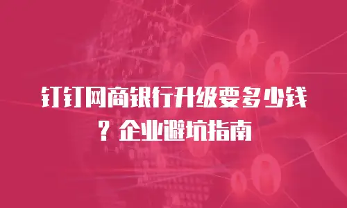 钉钉网商银行升级要多少钱？企业避坑指南