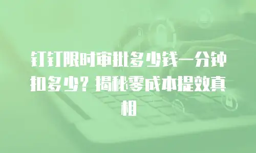 钉钉限时审批多少钱一分钟扣多少？揭秘零成本提效真相