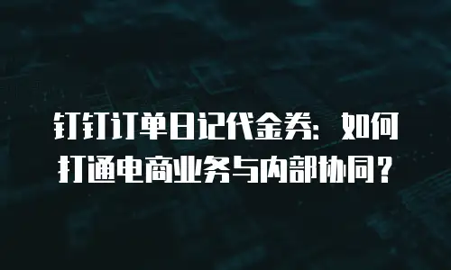 钉钉订单日记代金券：如何打通电商业务与内部协同？