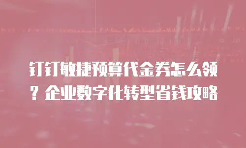 钉钉敏捷预算代金券怎么领？企业数字化转型省钱攻略