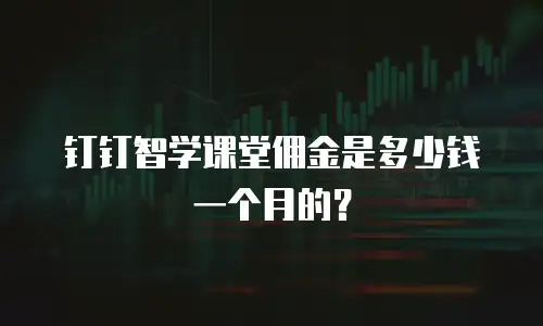 钉钉智学课堂佣金是多少钱一个月的？