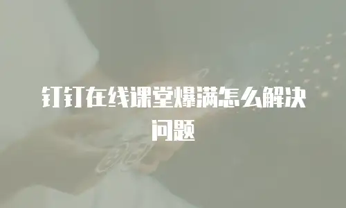 钉钉在线课堂爆满怎么解决问题