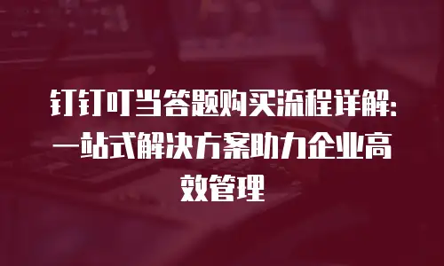 钉钉叮当答题购买流程详解：一站式解决方案助力企业高效管理