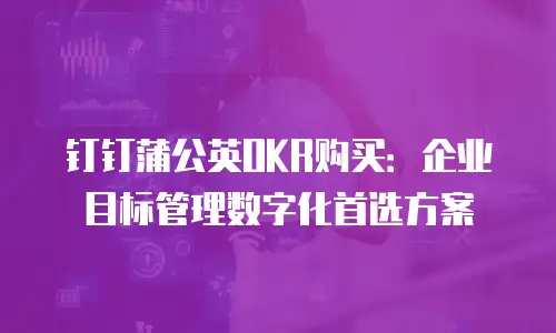 钉钉蒲公英OKR购买：企业目标管理数字化首选方案