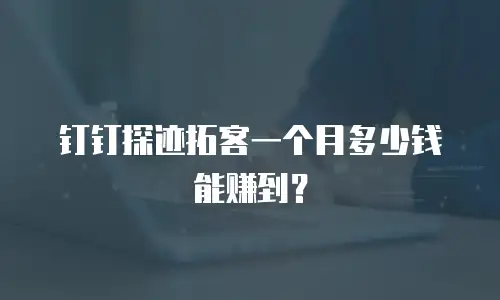 钉钉探迹拓客一个月多少钱能赚到？