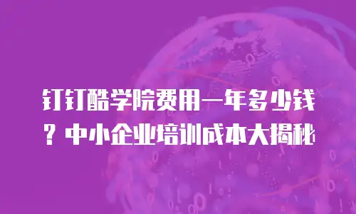 钉钉酷学院费用一年多少钱？中小企业培训成本大揭秘