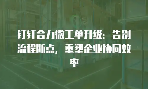 钉钉合力微工单升级：告别流程断点，重塑企业协同效率