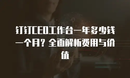 钉钉CEO工作台一年多少钱一个月？全面解析费用与价值