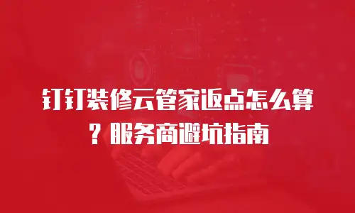 钉钉装修云管家返点怎么算？服务商避坑指南