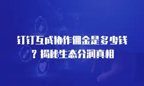 钉钉互成协作佣金是多少钱？揭秘生态分润真相