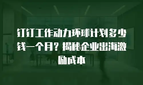 钉钉工作动力环球计划多少钱一个月？揭秘企业出海激励成本