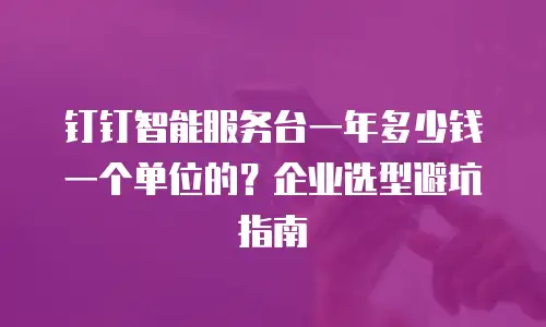 钉钉智能服务台一年多少钱一个单位的？企业选型避坑指南