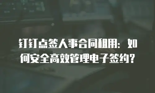 钉钉点签人事合同租用：如何安全高效管理电子签约？
