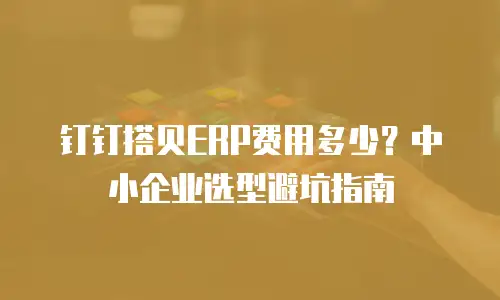 钉钉搭贝ERP费用多少？中小企业选型避坑指南
