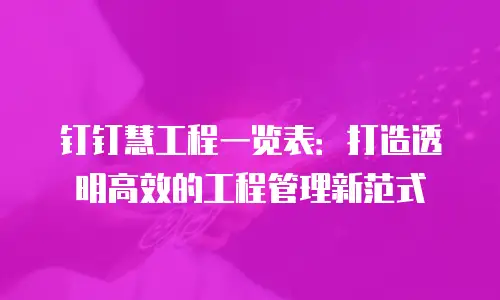钉钉慧工程一览表：打造透明高效的工程管理新范式