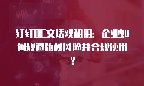 钉钉OC文话观租用：企业如何规避版权风险并合规使用？
