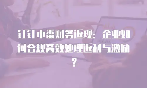 钉钉小番财务返现：企业如何合规高效处理返利与激励？