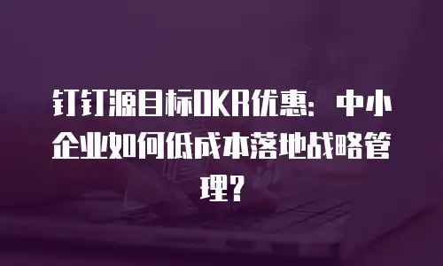 钉钉源目标OKR优惠：中小企业如何低成本落地战略管理？