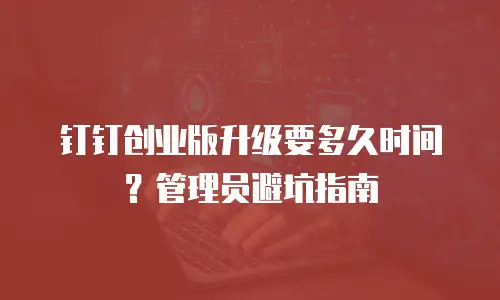 钉钉创业版升级要多久时间？管理员避坑指南