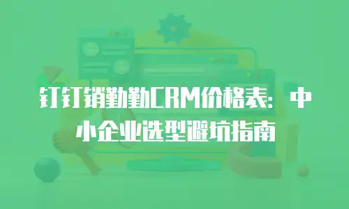 钉钉销勤勤CRM价格表：中小企业选型避坑指南