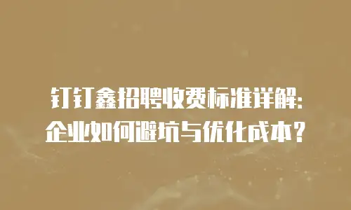 钉钉鑫招聘收费标准详解：企业如何避坑与优化成本？