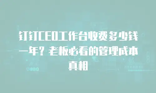 钉钉CEO工作台收费多少钱一年？老板必看的管理成本真相