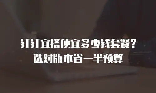 钉钉宜搭便宜多少钱套餐？选对版本省一半预算