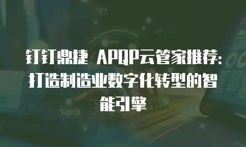 钉钉鼎捷 APQP云管家推荐：打造制造业数字化转型的智能引擎