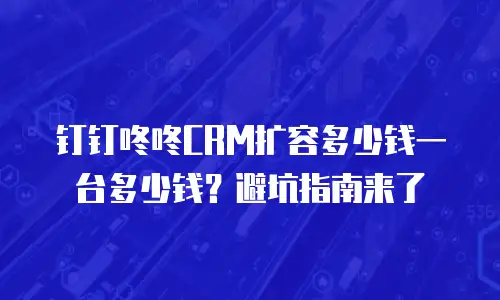 钉钉咚咚CRM扩容多少钱一台多少钱？避坑指南来了