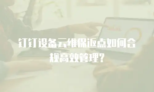 钉钉设备云维保返点如何合规高效管理？