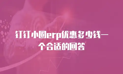 钉钉小圈erp优惠多少钱一个合适的回答