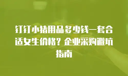 钉钉小猪用品多少钱一套合适女生价格？企业采购避坑指南