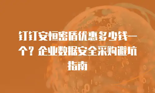 钉钉安恒密盾优惠多少钱一个？企业数据安全采购避坑指南