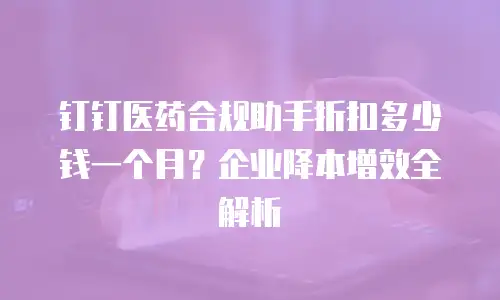 钉钉医药合规助手折扣多少钱一个月？企业降本增效全解析