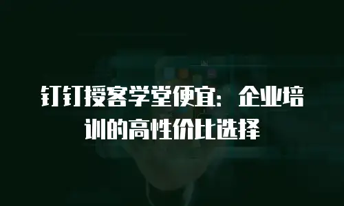 钉钉授客学堂便宜：企业培训的高性价比选择