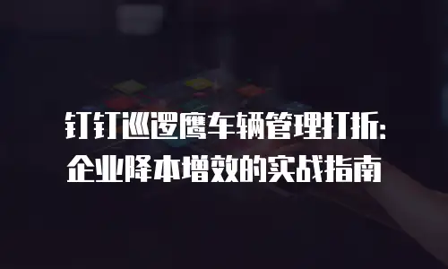 钉钉巡逻鹰车辆管理打折：企业降本增效的实战指南