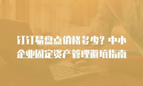 钉钉易盘点价格多少？中小企业固定资产管理避坑指南
