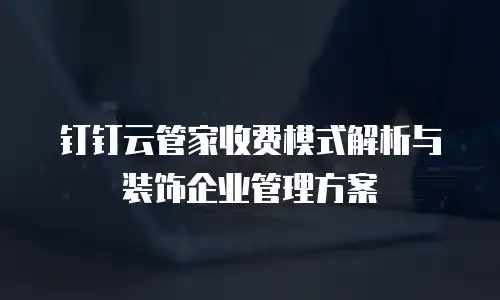 钉钉云管家收费模式解析与装饰企业管理方案