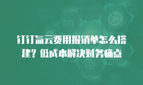 钉钉氚云费用报销单怎么搭建？低成本解决财务痛点