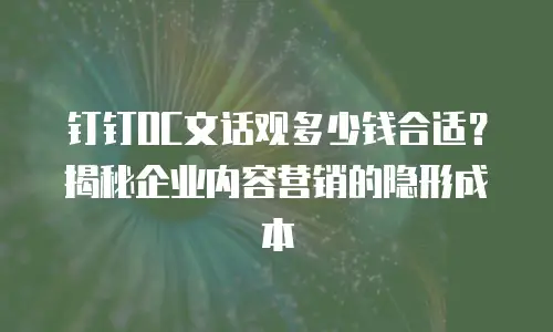 钉钉OC文话观多少钱合适？揭秘企业内容营销的隐形成本