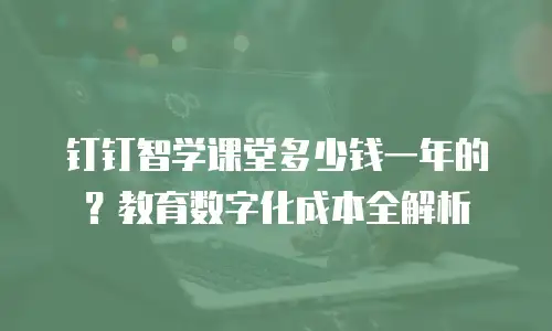 钉钉智学课堂多少钱一年的？教育数字化成本全解析