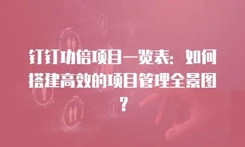 钉钉功倍项目一览表：如何搭建高效的项目管理全景图？