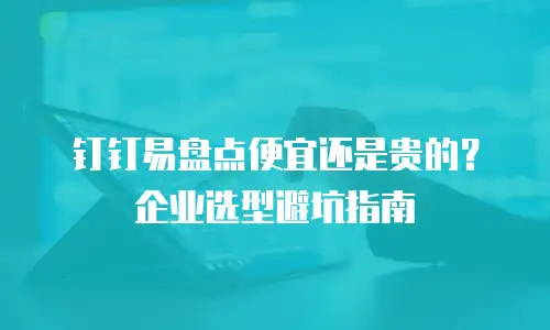 钉钉易盘点便宜还是贵的？企业选型避坑指南