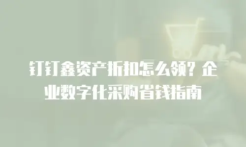 钉钉鑫资产折扣怎么领？企业数字化采购省钱指南