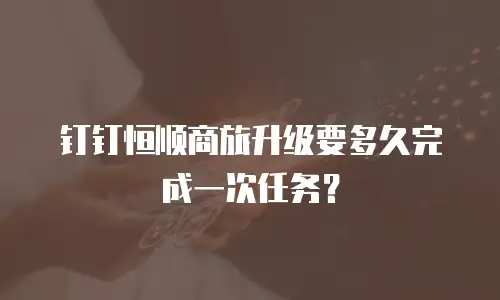 钉钉恒顺商旅升级要多久完成一次任务？