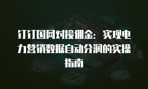 钉钉国网对接佣金：实现电力营销数据自动分润的实操指南