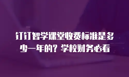 钉钉智学课堂收费标准是多少一年的？学校财务必看